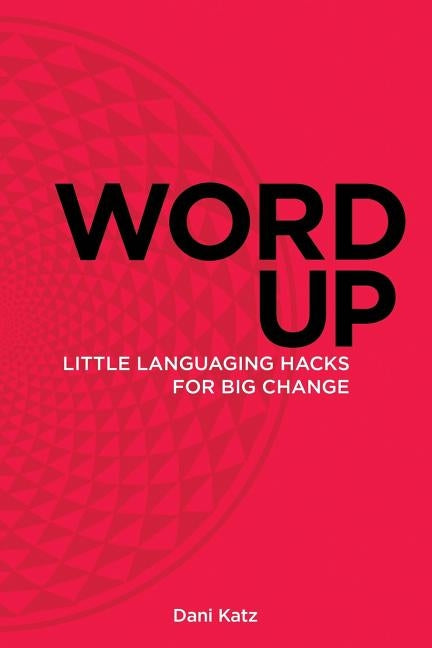 Word Up: Little Languaging Hacks for Big Change by Katz, Dani