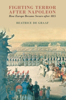 Fighting Terror After Napoleon: How Europe Became Secure After 1815 by de Graaf, Beatrice