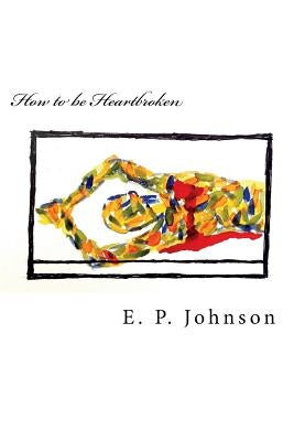 How to be Heartbroken: A Step-by-Step Guide in Feeling Your Emotions Via Poetic Authenticity by Johnson, E. P.