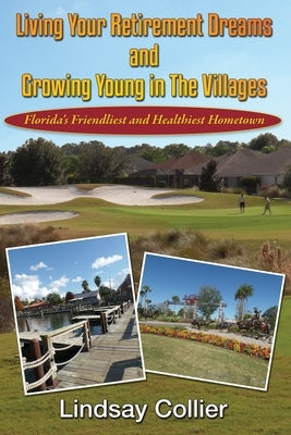 Living Your Retirement Dreams and Growing Young in The Villages: Florida's Friendliest and Healthiest Hometown by Collier, Lindsay E.