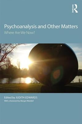 Psychoanalysis and Other Matters: Where Are We Now? by Edwards, Judith