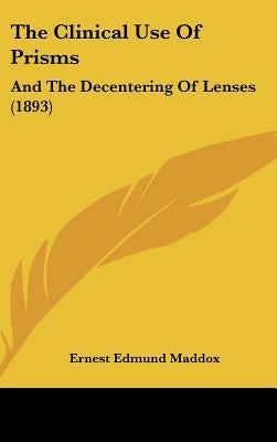 The Clinical Use Of Prisms: And The Decentering Of Lenses (1893) by Maddox, Ernest Edmund