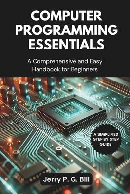 Computer Programming Essentials: A Comprehensive and Easy Handbook for Beginners by Bill, Jerry P. G.