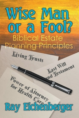 Wise Man or a Fool- Biblical Estate Planning Principles by Eichenberger, Ray