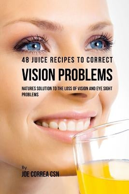 48 Juice Recipes to Correct Vision Problems: Natures Solution to the Loss of Vision and Eye Sight Problems by Correa Csn, Joe