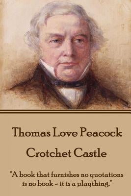 Thomas Love Peacock - Crotchet Castle: "A book that furnishes no quotations is no book - it is a plaything." by Peacock, Thomas Love