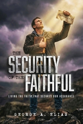 The Security of the Faithful: Living the faith that secures our assurance by Elias, George A.
