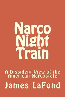Narco Night Train: A Dissident View of the American Narcostate by LaFond, James