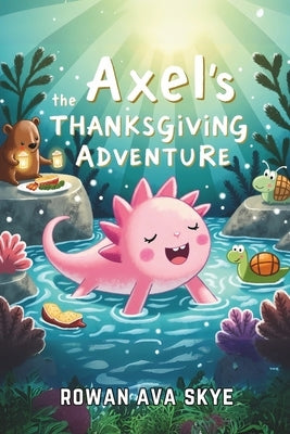 Axel the Axolotl's Thanksgiving Adventure: Join an Unforgettable Autumn Journey Filled with Gratitude, Festive Feasts, and New Friends! by Ava Skye, Rowan