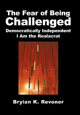 The Fear of Being Challenged: Democratically Independent; I Am the Realacrat by Revoner, Bryian K.