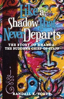 Like a Shadow That Never Departs: The Story of Ananda: Buddha's Chief-Of-Staff by Scott, Randall K.