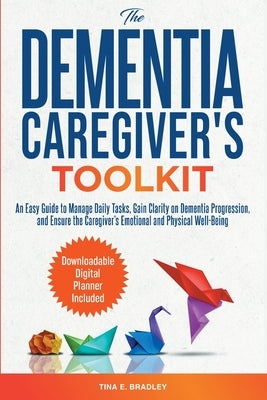 The Dementia Caregiver's Toolkit: An Easy Guide to Manage Daily Tasks, Gain Clarity on Dementia Progression, and Ensure the Caregiver's Emotional and by Bradley, Tina E.