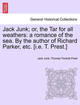 Jack Junk; Or, the Tar for All Weathers: A Romance of the Sea. by the Author of Richard Parker, Etc. [I.E. T. Prest.] by Junk, Jack