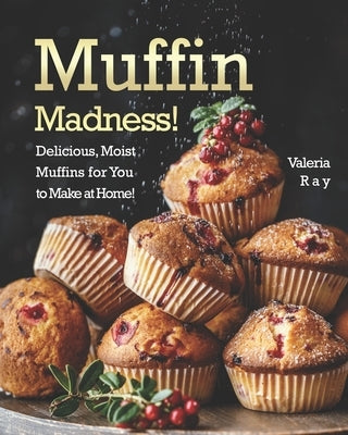Muffin Madness!: Delicious, Moist Muffins for You to Make at Home! by Ray, Valeria