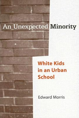An Unexpected Minority: White Kids in an Urban School by Morris, Edward W.