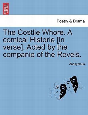 The Costlie Whore. a Comical Historie [In Verse]. Acted by the Companie of the Revels. by Anonymous