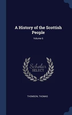 A History of the Scottish People; Volume 6 by Thomas, Thomson
