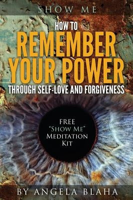 Show Me: How to Remember Your Power through Self-Love and Forgiveness by Blaha, Angela