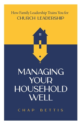 Managing Your Household Well: How Family Leadership Trains You for Church Leadership by Bettis, Chap