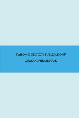 B'ajlom ii Nkotz'i'j Publications' Guarani Phrasebook: Ideal for Traveling throughout Paraguay by Chigüela, Sandra
