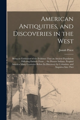 American Antiquities, and Discoveries in the West: Being an Exhibition of the Evidence That an Ancient Population ... Differing Entirely From ... the by Priest, Josiah