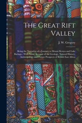The Great Rift Valley: Being the Narrative of a Journey to Mount Kenya and Lake Baringo: With Some Account of the Geology, Natural History, A by Gregory, J. W. 1864-1932