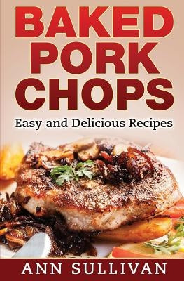 Baked Pork Chops: Easy and Delicious Recipes by Sullivan, Ann