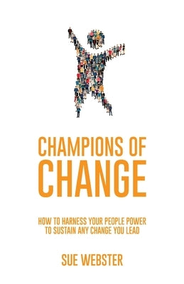 Champions of Change: How to harness your people power to sustain any change you lead by Webster, Sue
