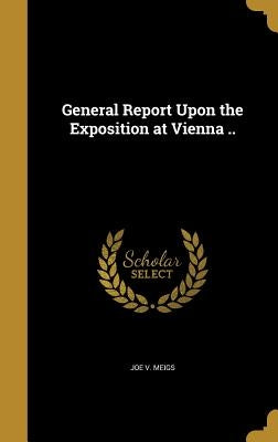 General Report Upon the Exposition at Vienna .. by Meigs, Joe V.