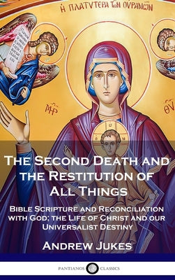 The Second Death and the Restitution of All Things: Bible Scripture and Reconciliation with God; the Life of Christ and our Universalist Destiny by Jukes, Andrew John