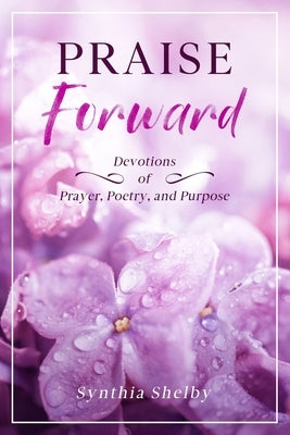 PRAISE Forward: Devotions of Prayer, Poetry, and Purpose by Shelby, Synthia