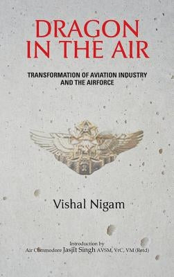 Dragon in the Air: Transformation of China's Aviation Industry and Air Force by Nigam, Vishal