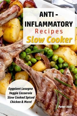Anti - Inflammatory Recipes - Slow Cooker: Eggplant Lasagna - Veggie Casserole - Slow Cooked Spiced Chicken & More! by Voit, Peter