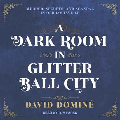 A Dark Room in Glitter Ball City: Murder, Secrets, and Scandal in Old Louisville by Dominé, David