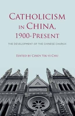 Catholicism in China, 1900-Present: The Development of the Chinese Church by Chu, C.