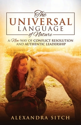 The Universal Language of Nature: A New Way of Conflict Resolution and Authentic Leadership by Sitch, Alexandra