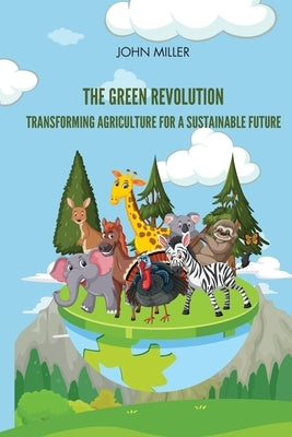 The Green Revolution Transforming Agriculture for a Sustainable Future by Miller, John