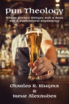Pub Theology: Where Potato Wedges and a Beer Are a Eucharistic Experience by Ringma, Charles R.