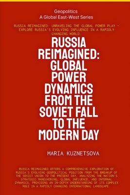 Russia Reimagined: Global Power Dynamics From The Soviet Fall To The Modern Day: Global Power Dynamics From The Soviet Fall To The Modern Day by Kuznetsova, Maria