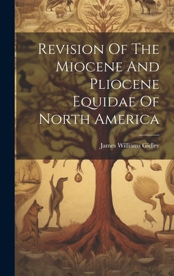 Revision Of The Miocene And Pliocene Equidae Of North America by Gidley, James Williams