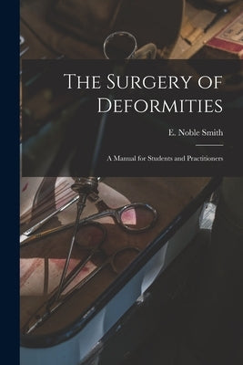 The Surgery of Deformities: a Manual for Students and Practitioners by Smith, E. Noble