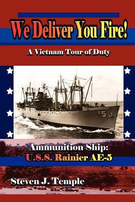 We Deliver You Fire!: A Vietnam Combat Tour - Ammunition Ship U.S.S. Rainier AE-5 by Temple, Steven J.