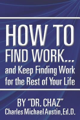 How to Find Work . . . and Keep Finding Work for the Rest of Your Life by Austin Ed D., Charles Michael