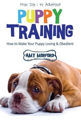 Puppy Training: From Day 1 to Adulthood: How to Make Your Puppy Loving and Obedient by Morford, Amy