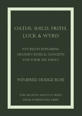 Oaths, Shild, Frith, Luck & Wyrd: Five Essays Exploring Heathen Ethical Concepts And Their Use Today by Rose, Winifred