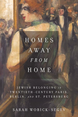 Homes Away from Home: Jewish Belonging in Twentieth-Century Paris, Berlin, and St. Petersburg by Wobick-Segev, Sarah