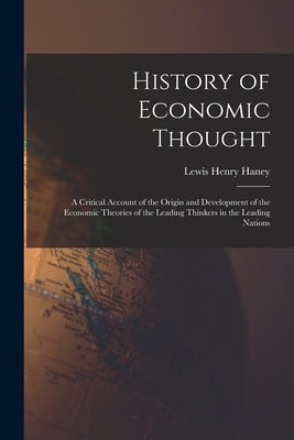 History of Economic Thought: A Critical Account of the Origin and Development of the Economic Theories of the Leading Thinkers in the Leading Natio by Haney, Lewis Henry