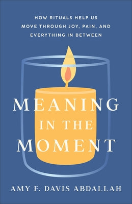 Meaning in the Moment: How Rituals Help Us Move Through Joy, Pain, and Everything in Between by Davis Abdallah, Amy F.