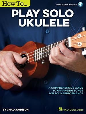 How to Play Solo Ukulele: A Comprehensive Guide to Arranging Songs for Solo Performance by Johnson, Chad