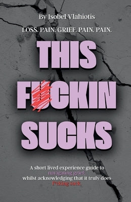 This Fckin Sucks: A short lived experience guide to navigating grief; whilst acknowledging that it truly does f*cking suck. by Vlahiotis, Isobel